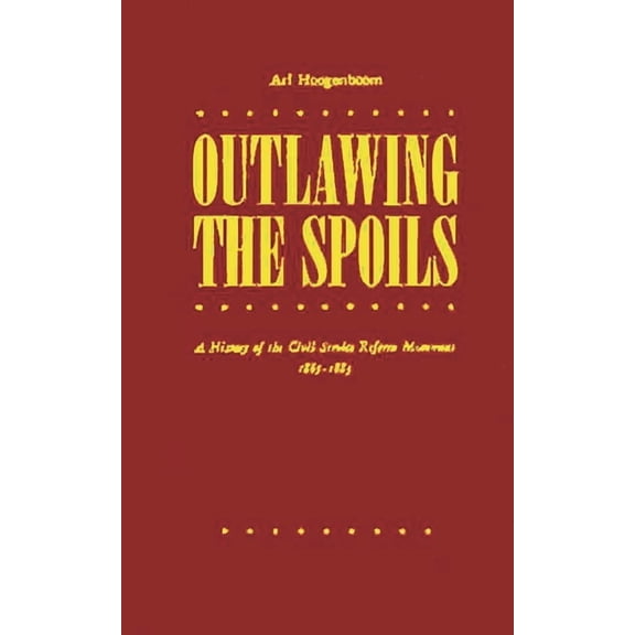 Outlawing the Spoils: A History of the Civil Service Reform Movement, 1865-1883, (Hardcover)