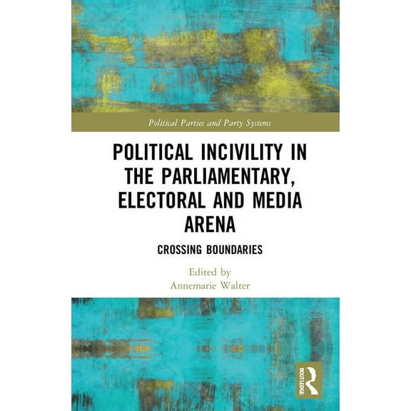Routledge Studies on Political Parties a Political Incivility in the Parliamentary, Electoral and Media Arena: Crossing Boundaries, (Hardcover)