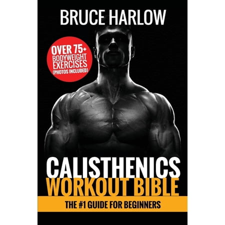 Calisthenics Workout Bible: The #1 Guide for Beginners - Over 75+ Bodyweight Exercises (Photos Included), (Paperback)