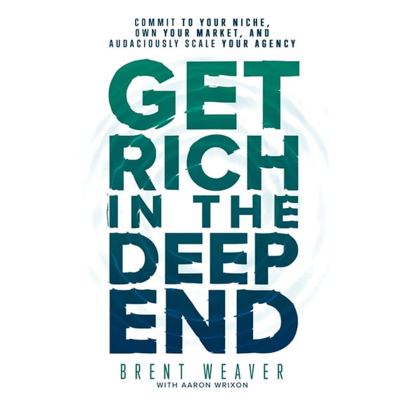 Get Rich in the Deep End: Commit to Your Niche, Own Your Market, and Audaciously Scale Your Agency (Paperback) by Aaron Wrixon, Brent Weaver