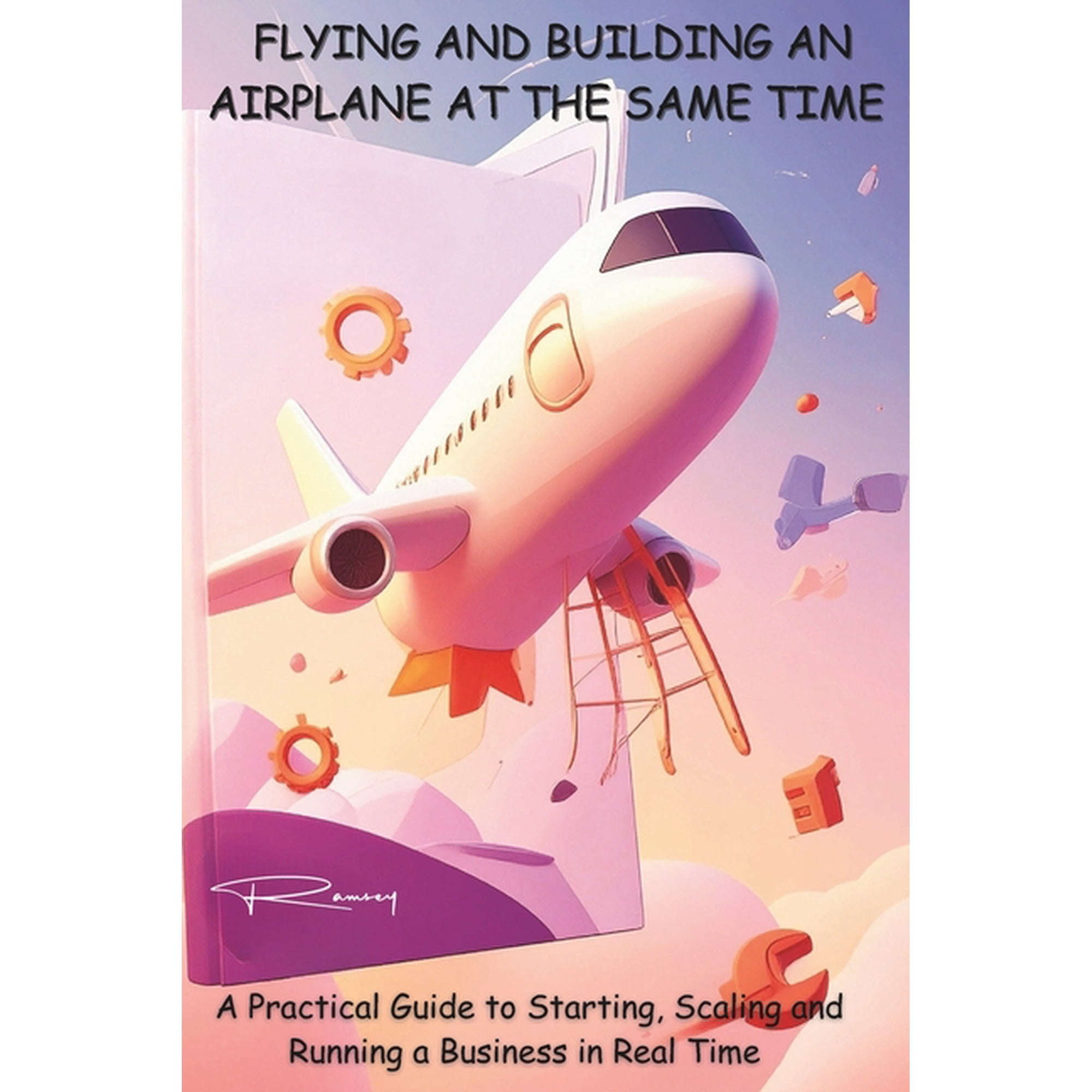 Flying and Building an Airplane at the Same Time: A Practical Guide to Starting Scaling and Running a Business in Real (Paperback)