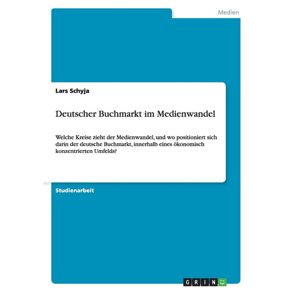 Deutscher Buchmarkt im Medienwandel : Welche Kreise zieht der Medienwandel, und wo positioniert sich darin der deutsche Buchmarkt, innerhalb eines ökonomisch konzentrierten Umfelds? (Paperback)