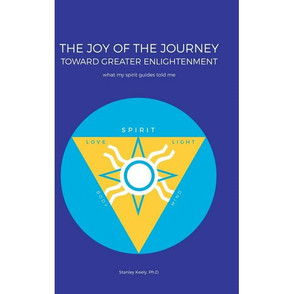 The Joy of the Journey Toward Greater Enlightenment: What My Spirit Guides Told Me, (Hardcover)