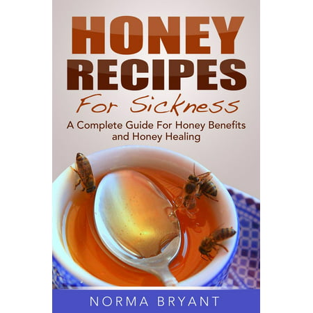 Honey Recipes For Sickness: A Complete Guide For Honey Benefits and Honey Healing - (Best Honey For Health Benefits)