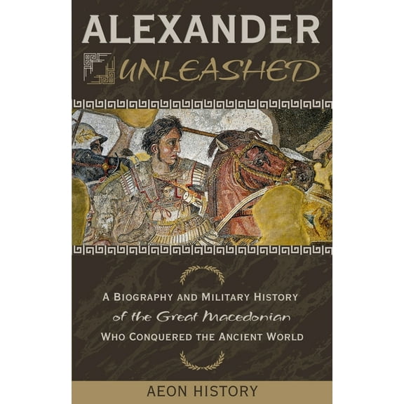 Alexander Unleashed: A Biography and Military History of the Great Macedonian Who Conquered the Ancient World, (Paperback)