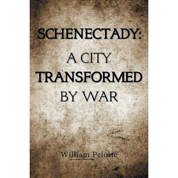 Schenectady: a City Transformed by War (Paperback) by William Pelotte