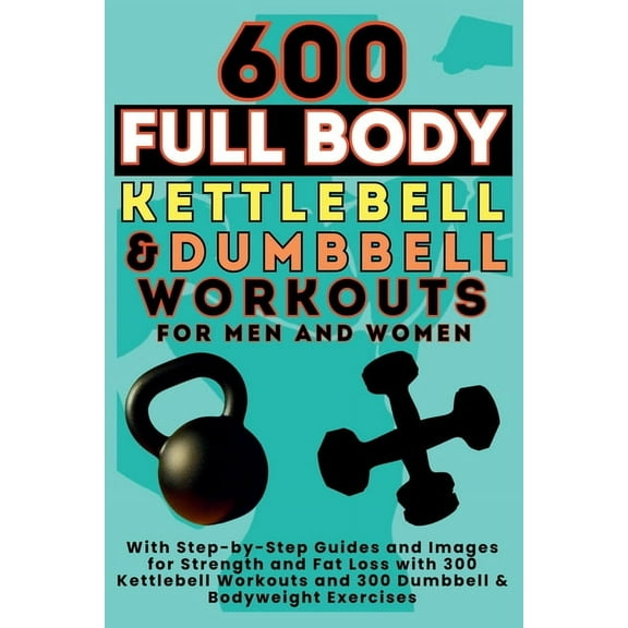 600 Full Body Kettlebell & Dumbbell Workouts Book for Men and Women: With Step-by-Step Guides and Images for Strength an, (Paperback)