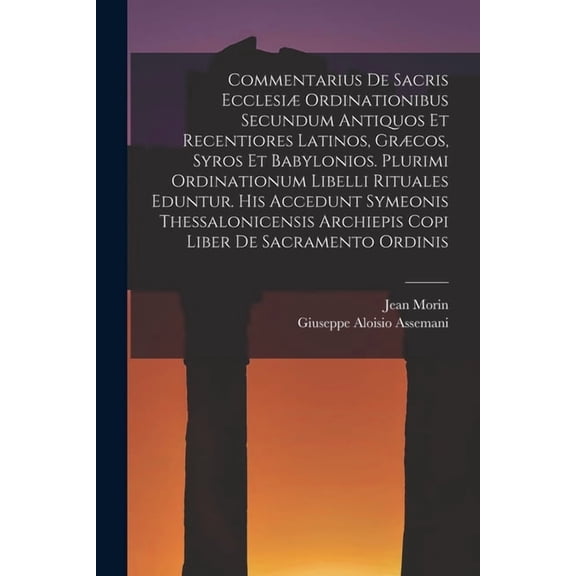 Commentarius De Sacris EcclesiÃ¦ Ordinationibus Secundum Antiquos Et Recentiores Latinos, GrÃ¦cos, Syros Et Babylonios. Pl, (Paperback)