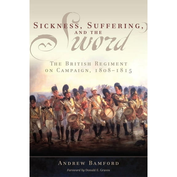 Campaigns and Commanders Series: Sickness, Suffering, and the Sword : The British Regiment on Campaign, 1808–1815 (Series #37) (Paperback)