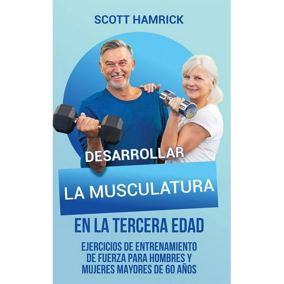 Desarrollar la musculatura en la tercera edad: Ejercicios de entrenamiento de fuerza para hombres y mujeres mayores de 6, (Hardcover)