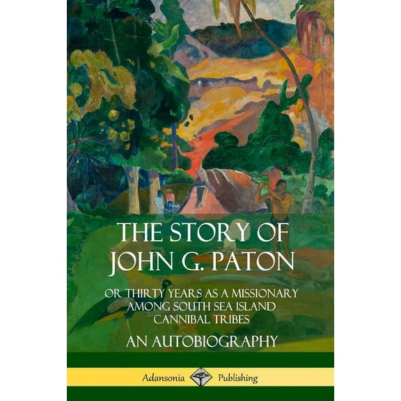 The Story of John G. Paton: Or Thirty Years as a Missionary Among South Sea Island Cannibal Tribes, An Autobiography, (Paperback)