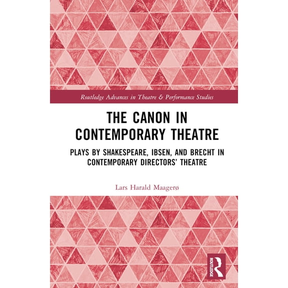 Routledge Advances in Theatre & Performa The Canon in Contemporary Theatre: Plays by Shakespeare, Ibsen, and Brecht in Contemporary Directors' Theatre, (Hardcover)