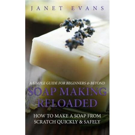 Soap Making Reloaded: How To Make A Soap From Scratch Quickly & Safely: A Simple Guide For Beginners & Beyond - (Best Reloading Kit For Beginners)