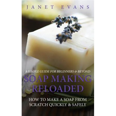 Soap Making Reloaded: How To Make A Soap From Scratch Quickly & Safely: A Simple Guide For Beginners & Beyond - (Best Reloading Manual For Beginners)