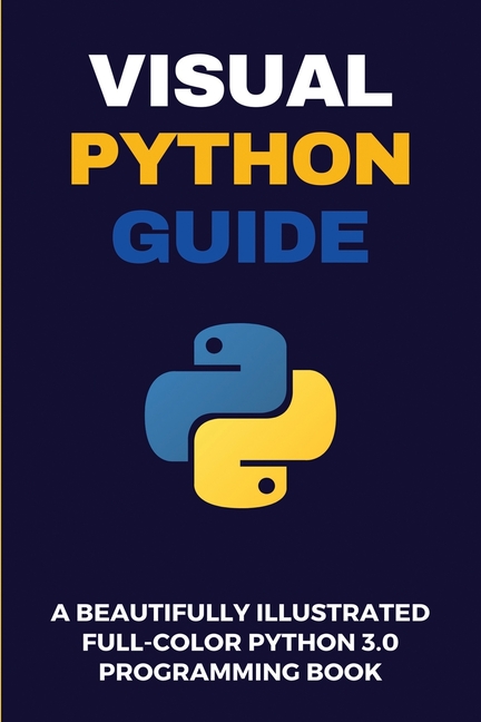 Visual Python Guide : A Beautifully Illustrated Full-Color Python 3.0 ...