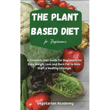 The Plant Based Diet For Beginners: A Complete Diet Guide for Beginners for Easy Weight Loss and Burn Fat to Kick-Start , (Hardcover)