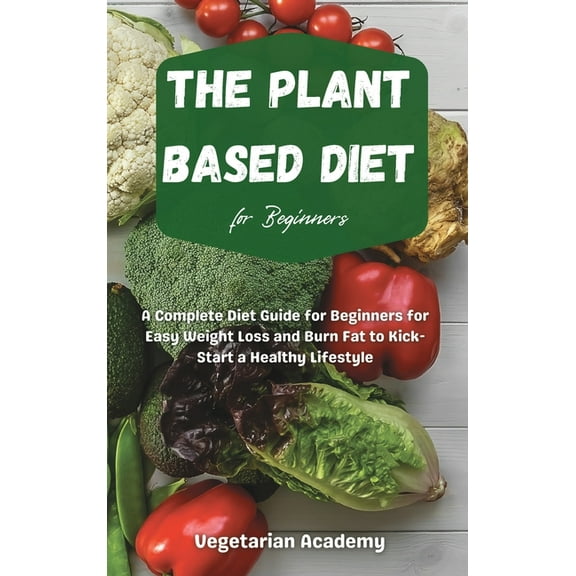 The Plant Based Diet For Beginners: A Complete Diet Guide for Beginners for Easy Weight Loss and Burn Fat to Kick-Start , (Hardcover)