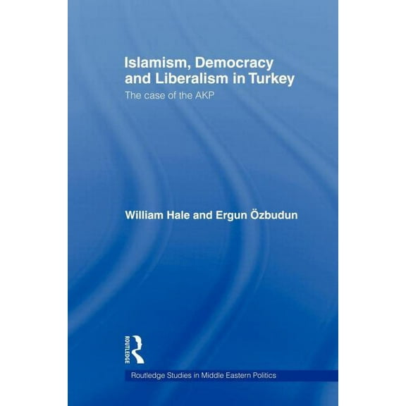 Routledge Studies in Middle Eastern Poli Islamism, Democracy and Liberalism in Turkey: The Case of the AKP, (Paperback)