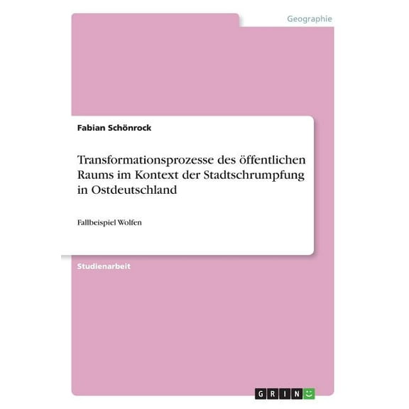 Transformationsprozesse des Ã¶ffentlichen Raums im Kontext der Stadtschrumpfung in Ostdeutschland: Fallbeispiel Wolfen, (Paperback)