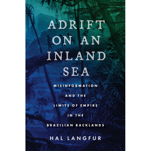 Adrift on an Inland Sea: Misinformation and the Limits of Empire in the Brazilian Backlands (Paperback)