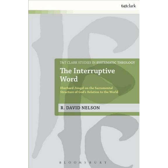 T&t Clark Studies in Systematic Theology The Interruptive Word: Eberhard Jüngel on the Sacramental Structure of God's Relation to the World, Book 24, (Hardcover)