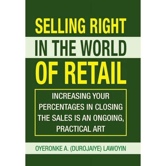 Selling Right in the World of Retail: Increasing Your Percentages in Closing the Sales Is an Ongoing, Practical Art, (Hardcover)