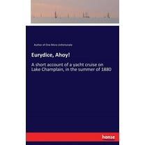 Eurydice, Ahoy!: A short account of a yacht cruise on Lake Champlain, in the summer of 1880, (Paperback)
