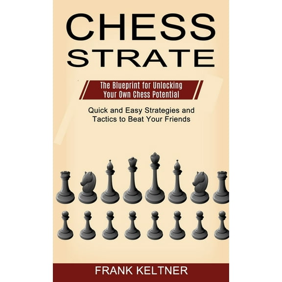 Chess Strategy: Quick and Easy Strategies and Tactics to Beat Your Friends (The Blueprint for Unlocking Your Own Chess P, (Paperback)