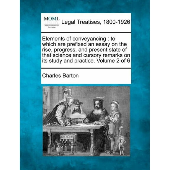 Elements of conveyancing: to which are prefixed an essay on the rise, progress, and present state of that science and cursory remarks on its study and practice. Volume 2 of 6 (Paperback)