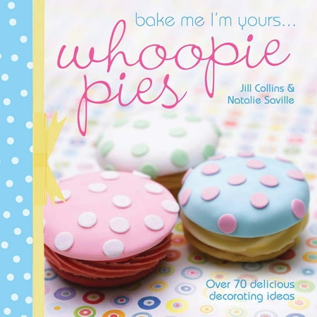 Bake Me I'm Yours . . . Whoopie Pies : Over 70 Excuses to Bake, Fill and (The Best Whoopie Pie Recipe Ever)