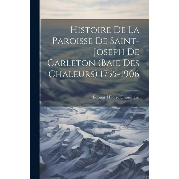 Histoire De La Paroisse De Saint-Joseph De Carleton (Baie Des Chaleurs) 1755-1906 (Paperback)