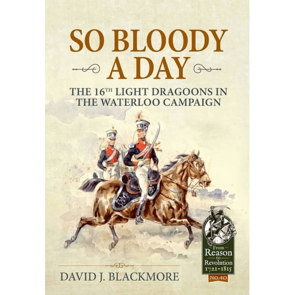 From Reason to Revolution 1721-1815 So Bloody a Day: The 16th Light Dragoons in the Waterloo Campaign, (Paperback)
