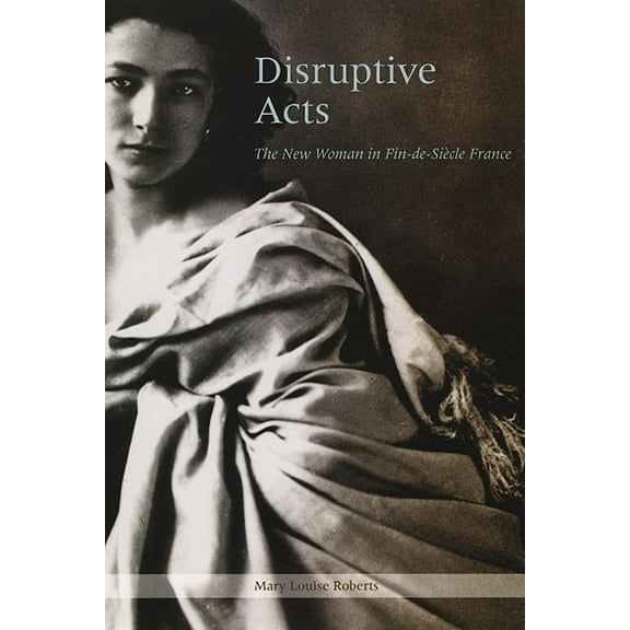 Disruptive Acts: The New Woman in Fin-de-Siecle France, (Paperback)