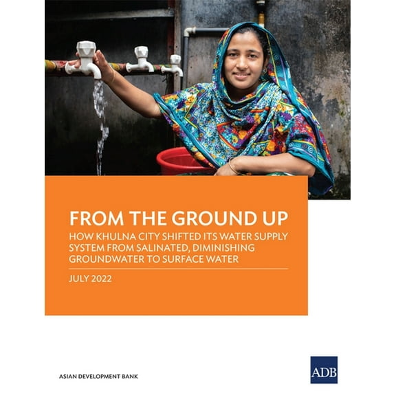 From the Ground Up: How Khulna City Shifted Its Water Supply System from Salinated, Diminishing Groundwater to Surface W, (Paperback)