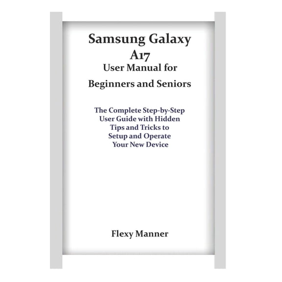 Samsung Galaxy A17 User Manual for Beginners and Seniors: The Complete Step-by-Step User Guide with Hidden Tips and Tric, (Paperback)