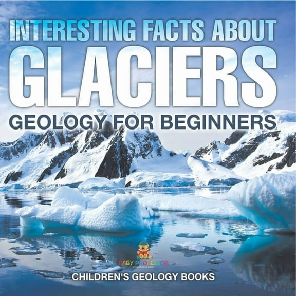 Interesting Facts About Glaciers - Geology for Beginners Children's Geology Books, (Paperback)