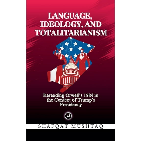 Language, Ideology, and Totalitarianism: Rereading Orwell's 1984 in the Context of Trump's Presidency, (Paperback)