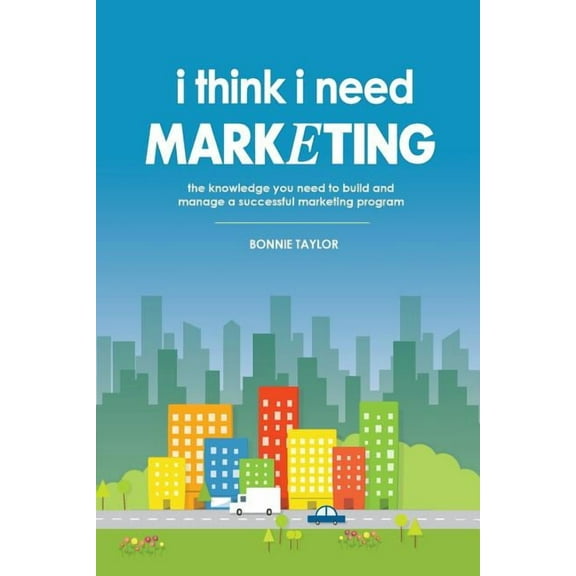 I Think I Need Marketing: The Knowledge You Need to Build and Manage a Successful Marketing Program, (Paperback)