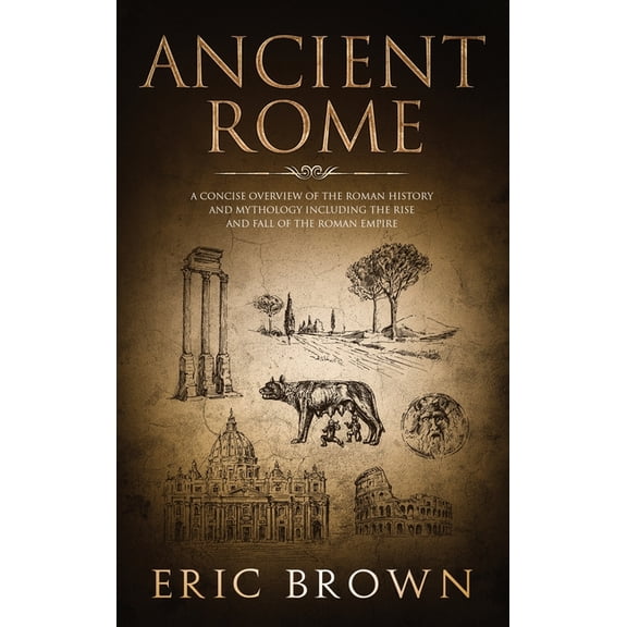 Ancient History Ancient Rome: A Concise Overview of the Roman History and Mythology Including the Rise and Fall of the Roman Empire, Book 3, (Hardcover)