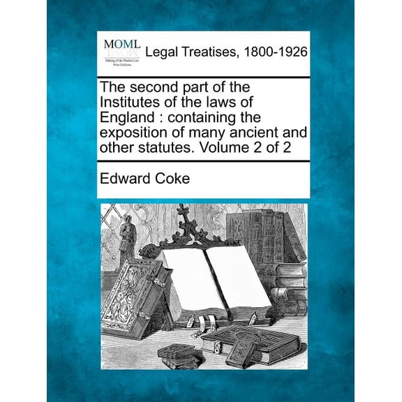 The Second Part of the Institutes of the Laws of England : Containing the Exposition of Many Ancient and Other Statutes. Volume 2 of 2 (Paperback)