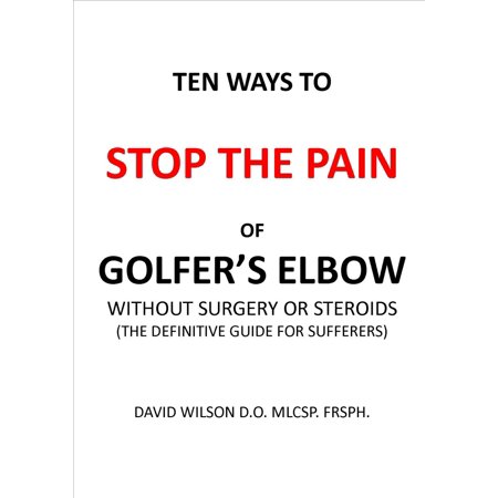 Ten Ways to Stop The Pain of Golfer's Elbow Without Surgery or Steroids. -