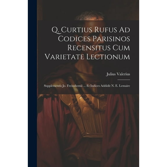 Q. Curtius Rufus Ad Codices Parisinos Recensitus Cum Varietate Lectionum; Supplementis Jo. Freinshemii ... Et Indices Addidit N. E. Lemaire (Paperback)