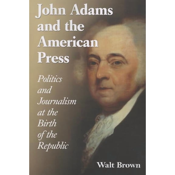 John Adams and the American Press: Politics and Journalism at the Birth of the Republic (Paperback)