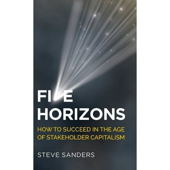 Five Horizons: How to Succeed in the Age of Stakeholder Capitalism (Hardcover)