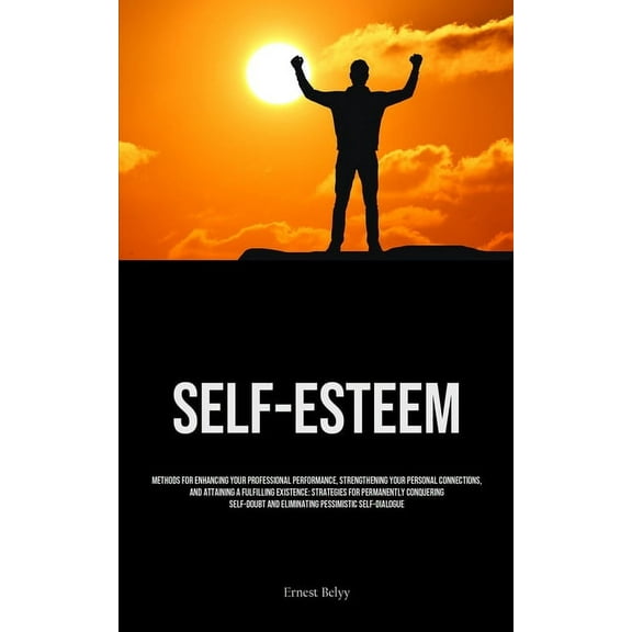 Self-Esteem: Methods For Enhancing Your Professional Performance, Strengthening Your Personal Connections, And Attaining, (Paperback)