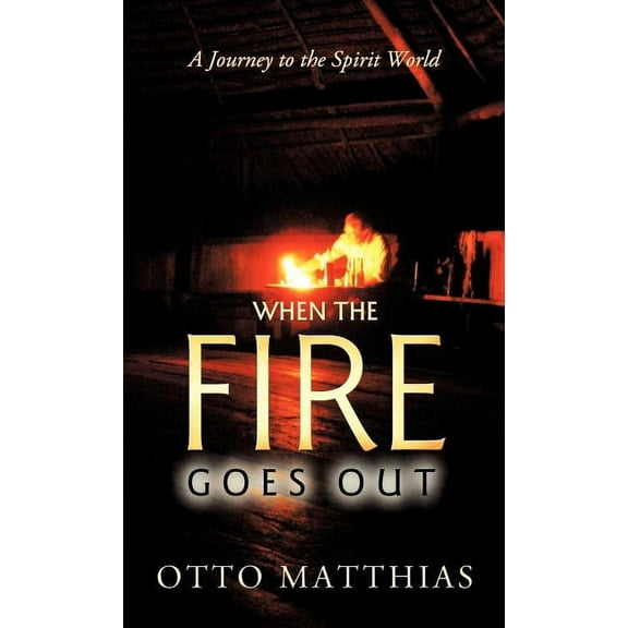 When the Fire Goes Out: A Journey to the Spirit World, (Hardcover)