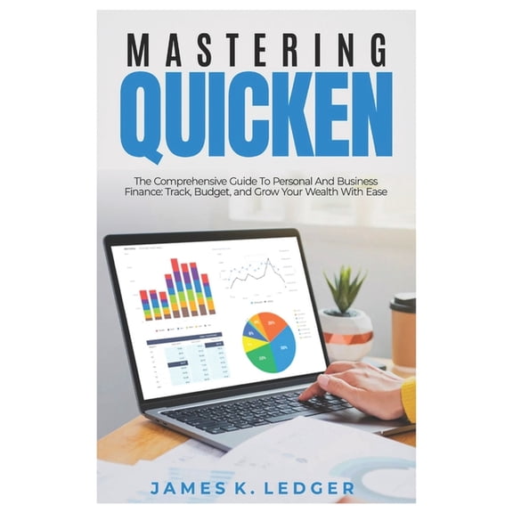 Mastering Quicken: The Comprehensive Guide to Personal and Business Finance: Track, Budget, and Grow Your Wealth with Ea, (Paperback)