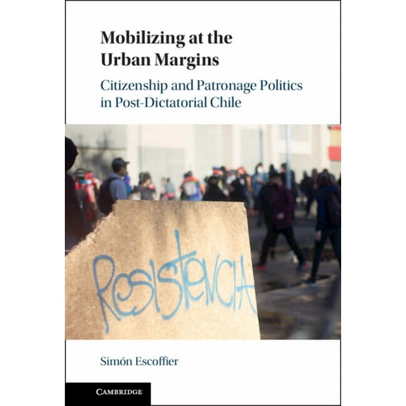 Mobilizing at the Urban Margins: Citizenship and Patronage Politics in Post-Dictatorial Chile, (Hardcover)