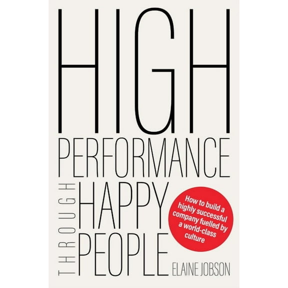 High Performance Through Happy People: How to Build a Highly Successful Company Fuelled by a World-Class Culture, (Paperback)