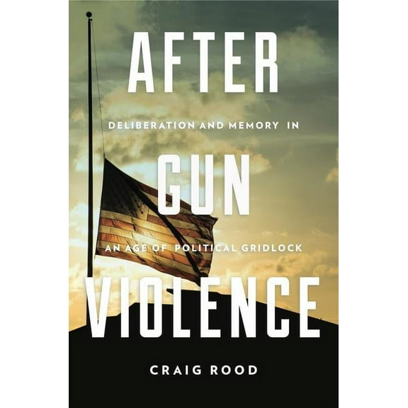 Rhetoric and Democratic Deliberation After Gun Violence: Deliberation and Memory in an Age of Political Gridlock, Book 21, (Paperback)
